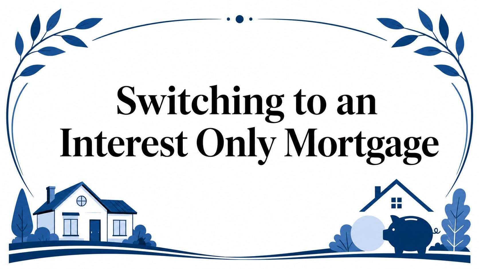 Banner: 'Switching to an Interest Only Mortgage' with blue houses and leafy border.